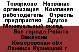 Товарково › Название организации ­ Компания-работодатель › Отрасль предприятия ­ Другое › Минимальный оклад ­ 7 000 - Все города Работа » Вакансии   . Кемеровская обл.,Ленинск-Кузнецкий г.